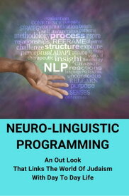Neuro-Linguistic Programming: An Out Look That Links The World Of Judaism With Day To Day Life【電子書籍】[ DAVY RIOS ]