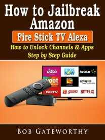 How To Jailbreak Amazon Fire Stick TV Alexa How to Unlock Channels & Apps Step by Step Guide【電子書籍】[ Bob Gateworthy ]