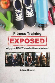Fitness Training Exposed: Why You Don't Need a Fitness Trainer!【電子書籍】[ Adam Hunter ]