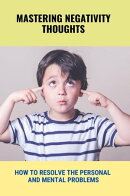 Mastering Negativity Thoughts: How To Resolve The Personal And Mental Problems