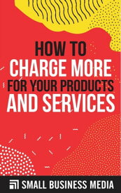 How to Charge More For Your Products and Services【電子書籍】[ Small Business Media ]