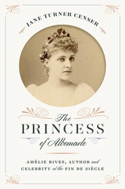 The Princess of Albemarle Am?lie Rives, Author and Celebrity at the Fin de Si?cle【電子書籍】[ Jane Turner Censer ]