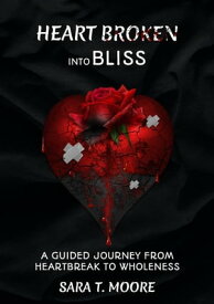 HEART BROKEN INTO BLISS “A guided journey from Heartbreak to Wholeness”【電子書籍】[ SARA T. MOORE ]