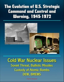 The Evolution of U.S. Strategic Command and Control and Warning, 1945-1972: Cold War Nuclear Issues, Soviet Threat, Ballistic Missiles, Custody of Atomic Bombs, Command Posts, DEW, BMEWS【電子書籍】[ Progressive Management ]