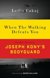 When The Walking Defeats You One Man's Journey as Joseph Kony's Bodyguard【電子書籍】[ Ledio Cakaj ]