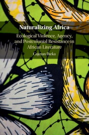 Naturalizing Africa Ecological Violence, Agency, and Postcolonial Resistance in African Literature【電子書籍】[ Cajetan Iheka ]