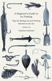 A Beginner's Guide to Ice Fishing - Tips for Setting Up and Getting Started on the Ice - Equipment Needed, Decoys Used, Best Lines to Use, Staying Warm and Some Tales of Great Catches【電子書籍】[ Various ]