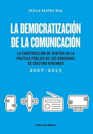 La democratizaci?n de la comunicaci?n La construcci?n de sentido en la pol?tica p?blica de los gobiernos de Cristina Kirchner (2007-2015)【電子書籍】[ Cecilia Beatriz D?az ]