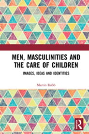 Men, Masculinities and the Care of Children Images, Ideas and Identities【電子書籍】[ Martin Robb ]