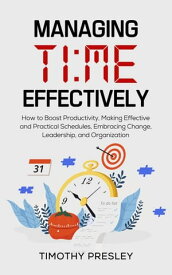 Managing Time Effectively: How to Boost Productivity, Making Effective and Practical Schedules, Embracing Change, Leadership, and Organization【電子書籍】[ Timothy Presley ]