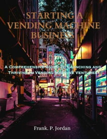 Starting a Vending Machine Business A Comprehensive Guide to Starting and Thriving in Vending Machine Ventures【電子書籍】[ Frank. P. Jordan ]