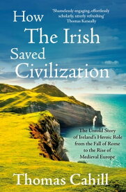 How The Irish Saved Civilization The Untold Story of Ireland's Heroic Role from the Fall of Rome to the Rise of Medieval Europe【電子書籍】[ Thomas Cahill ]