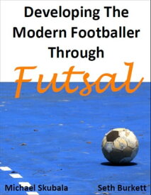 Developing the Modern Footballer through Futsal【電子書籍】[ Michael Skubala ]