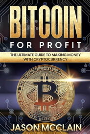 Bitcoin For Profit: The Ultimate Guide To Making Money With Cryptocurrency【電子書籍】[ Jason McClain ]
