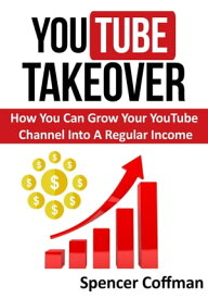 YouTube Takeover - How You Can Grow Your YouTube Channel Into A Regular Income【電子書籍】[ Spencer Coffman ]