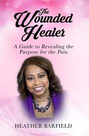 The Wounded Healer A Guide to Revealing the Purpose for the Pain【電子書籍】[ Heather Barfield ]