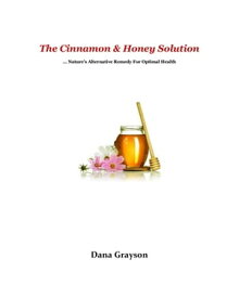 The Cinnamon & Honey Solution … Nature’s Alternative Remedy For Optimal Health【電子書籍】[ Dana Grayson ]