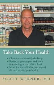 Take Back Your Health Clean up and Detoxify the Body, Revitalize Your Organs and Brain Functioning at the Cellular Level, and Intuit for Yourself What You Should Do Each Day for Your Health【電子書籍】[ Scott Werner ]