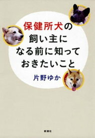 保健所犬の飼い主になる前に知っておきたいこと【電子書籍】[ 片野ゆか ]