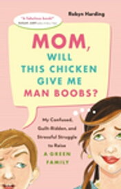 Mom, Will This Chicken Give Me Man Boobs? My Confused, Guilt-Ridden and Stressful Struggle to Raise a Green Family【電子書籍】[ Robyn Harding ]