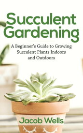 Succulent Gardening: A Beginner’s Guide to Growing Succulent Plants Indoors and Outdoors【電子書籍】[ Jacob Wells ]