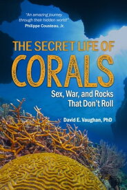 The Secret Life of Corals Sex, War and Rocks that Don’t Roll【電子書籍】[ David E. Vaughan ]
