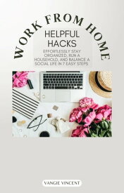 Work From Home Helpful Hacks Effortlessly Stay Organized, Run A Household, and Balance A Social Life in 7 Easy Steps【電子書籍】[ Vangie Vincent ]