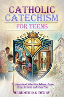 Catholic Catechism for Teens to Understand What You Believe, Grow Closer to God, and Own Your Faith in Today’s World