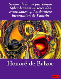 Sc?nes de la vie parisienne. Splendeurs et mis?res des courtisanes. 4. La derni?re incarnation de Vautrin【電子書籍】[ Honor? de Balzac ]