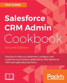 Salesforce CRM Admin Cookbook - Second Edition Extend and unleash the power of Salesforce CRM and the advanced features of the Lightning interface to create techniques for user interaction and derive real-world solutions.【電子書籍】[ Paul Goodey ]