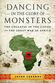 Dancing in the Glory of Monsters The Collapse of the Congo and the Great War of Africa【電子書籍】[ Jason Stearns ]