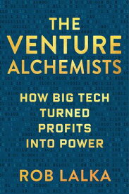The Venture Alchemists How Big Tech Turned Profits Into Power【電子書籍】[ Rob Lalka ]