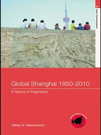 Global Shanghai, 1850-2010 A History in Fragments【電子書籍】[ Jeffrey N Wasserstrom ]