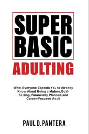 Super Basic Adulting What Everyone Expects You to Already Know About Being a Mature, Financially Planned, Goal Setting, and Career-Focused Adult【電子書籍】[ Paul D Pantera ]
