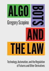 Algo Bots and the Law Technology, Automation, and the Regulation of Futures and Other Derivatives【電子書籍】[ Gregory Scopino ]