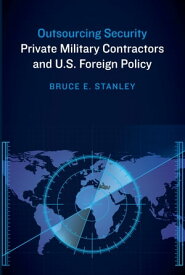 Outsourcing Security Private Military Contractors and U.S. Foreign Policy【電子書籍】[ Bruce E. Stanley ]