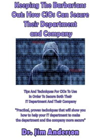 Keeping The Barbarians Out: How CIOs Can Secure Their Department and Company【電子書籍】[ Jim Anderson ]