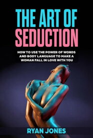 The Art of Seduction. Learn How To Use The Power Of Words And Body Language To Make A Woman Fall In Love With You【電子書籍】[ Ryan Jones ]