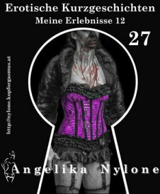 Erotische Kurzgeschichten 27 - Meine Erlebnisse Teil 12【電子書籍】[ Angelika Nylone ]