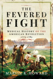 The Fevered Fight A Medical History of the American Revolution【電子書籍】[ Martin Howard ]