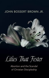 Lilies That Fester Abortion and the Scandal of Christian Discipleship【電子書籍】[ John Bossert Brown Jr. ]