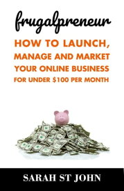 Frugalpreneur: How to Launch, Manage and Market Your Online Business For Under $100 Per Month Preneur Series, #1【電子書籍】[ Sarah St John ]
