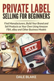 Private Label Selling For Beginners Find Manufacturers, Build Your Brand and Sell Products as Your Own Using Amazon FBA, eBay and Other Business Models【電子書籍】[ Dale Blake ]
