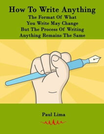 How To Write Anything: The Format Of What You Write May Change But The Process Of Writing Anything Remains The Same【電子書籍】[ Paul Lima ]