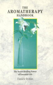 The Aromatherapy Handbook The Secret Healing Power Of Essential Oils【電子書籍】[ Daniele Ryman ]