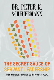 The Secret Sauce of Servant Leadership Seven Ingredients that Ignites the Power of People【電子書籍】[ Dr. Peter K. Scheuermann ]