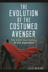 The Evolution of the Costumed Avenger The 4,000-Year History of the Superhero【電子書籍】[ Jess Nevins ]