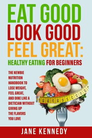 Eat Good, Look Good, Feel Great: Healthy Eating for Beginners - The Newbie Nutrition Handbook to Lose Weight, Feel Great, and Dine like a Dietician Without Giving Up the Flavors You Love【電子書籍】[ Jane Kennedy ]