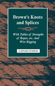Brown's Knots and Splices - With Tables of Strengths of Ropes, Etc. and Wire Rigging【電子書籍】[ Captain Jutsum ]
