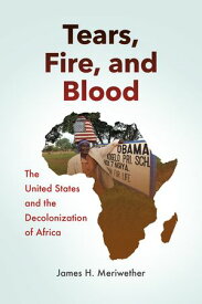 Tears, Fire, and Blood The United States and the Decolonization of Africa【電子書籍】[ James H. Meriwether ]